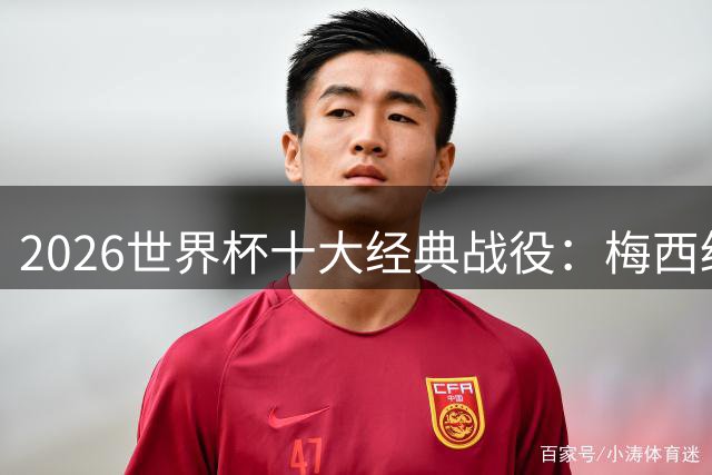 2026世界杯十大经典战役：梅西绝境救主 非洲黑马震撼世界